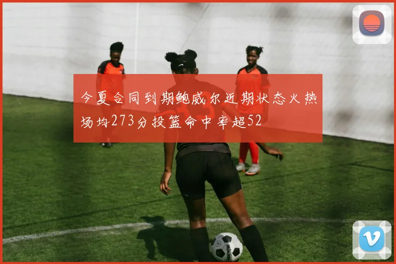 今夏合同到期鲍威尔近期状态火热场均273分投篮命中率超52