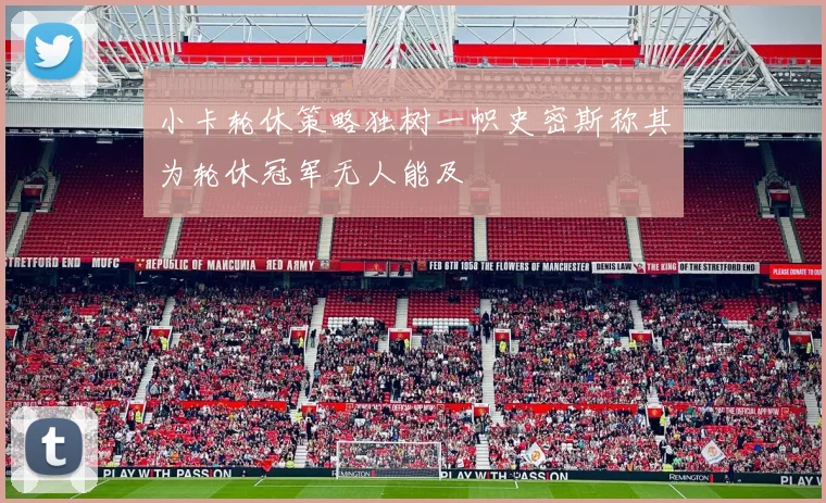 小卡轮休策略独树一帜史密斯称其为轮休冠军无人能及