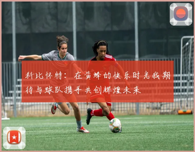 科比怀特：在黄蜂的快乐时光我期待与球队携手共创辉煌未来