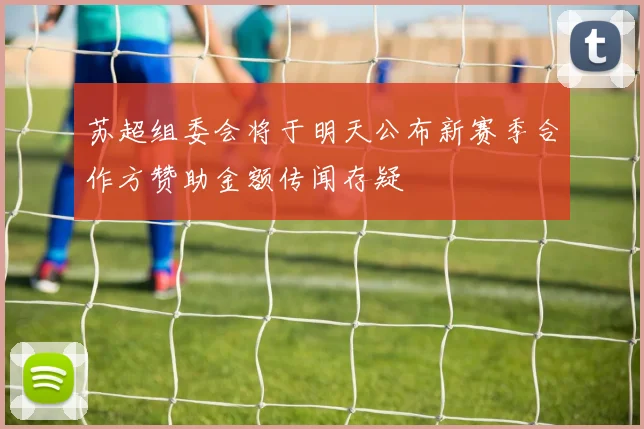 苏超组委会将于明天公布新赛季合作方赞助金额传闻存疑