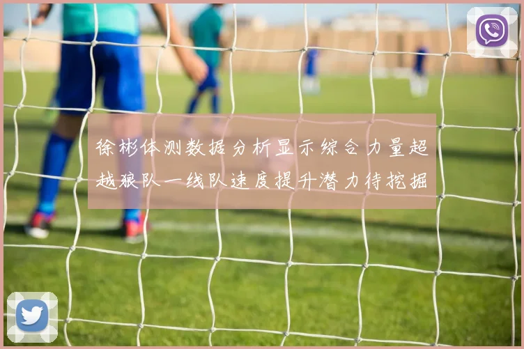 徐彬体测数据分析显示综合力量超越狼队一线队速度提升潜力待挖掘