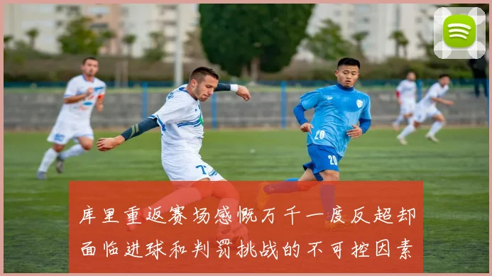 库里重返赛场感慨万千一度反超却面临进球和判罚挑战的不可控因素