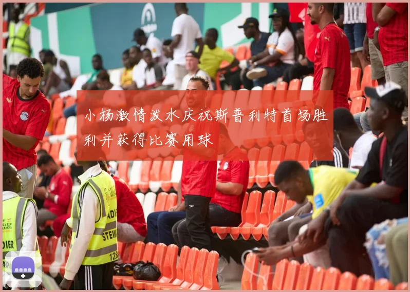 小杨激情泼水庆祝斯普利特首场胜利并获得比赛用球