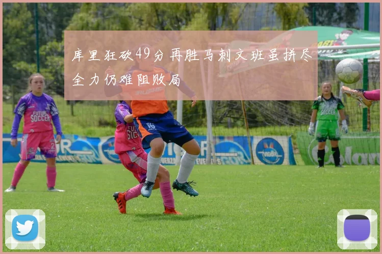 库里狂砍49分再胜马刺文班虽拼尽全力仍难阻败局