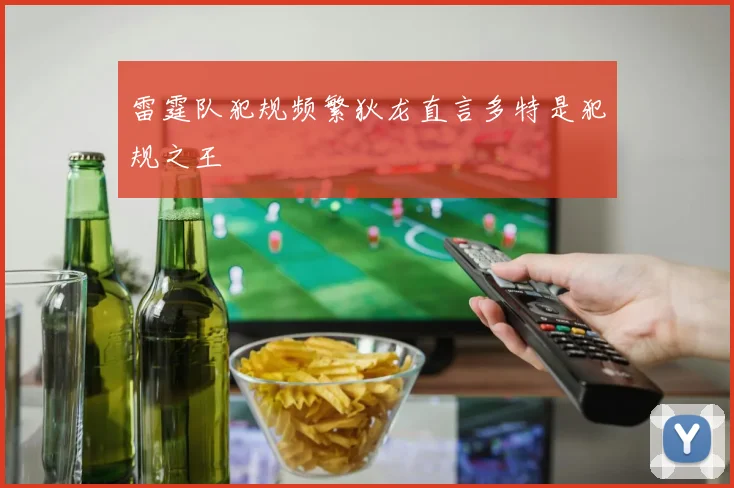 雷霆队犯规频繁狄龙直言多特是犯规之王