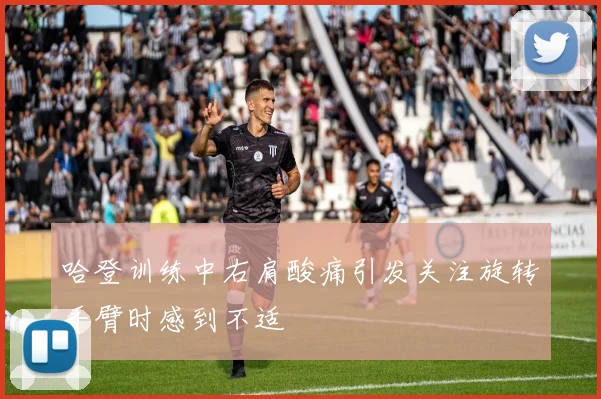 哈登训练中右肩酸痛引发关注旋转手臂时感到不适