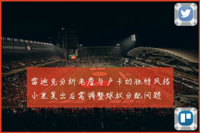 雷迪克分析老詹与卢卡的独特风格小里复出后需调整球权分配问题