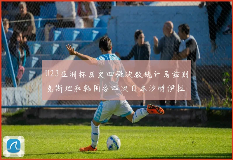 U23亚洲杯历史四强次数统计乌兹别克斯坦和韩国各四次日本沙特伊拉克三次