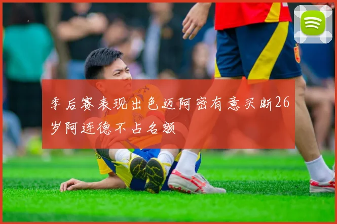 季后赛表现出色迈阿密有意买断26岁阿连德不占名额