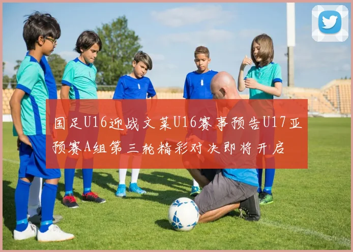 国足U16迎战文莱U16赛事预告U17亚预赛A组第三轮精彩对决即将开启