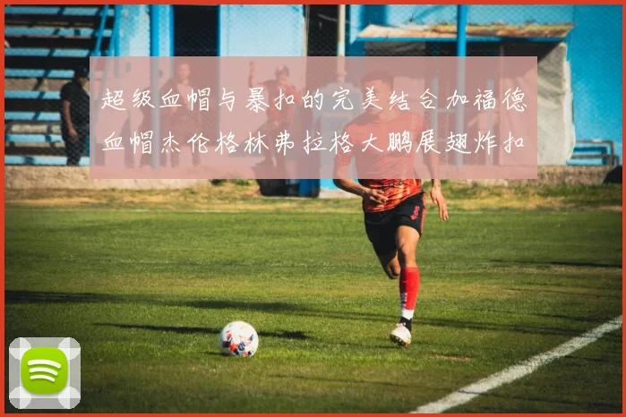 超级血帽与暴扣的完美结合加福德血帽杰伦格林弗拉格大鹏展翅炸扣精彩瞬间