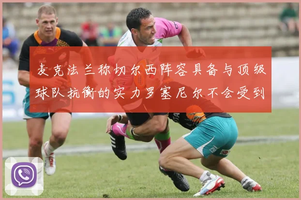 麦克法兰称切尔西阵容具备与顶级球队抗衡的实力罗塞尼尔不会受到压力影响