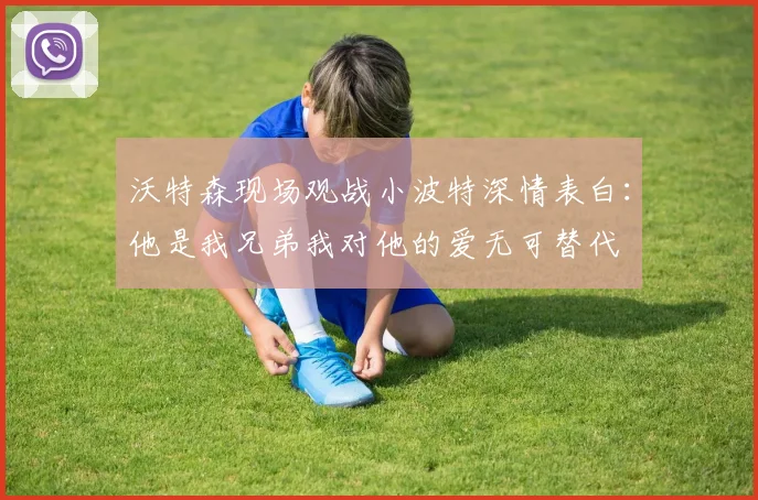 沃特森现场观战小波特深情表白：他是我兄弟我对他的爱无可替代