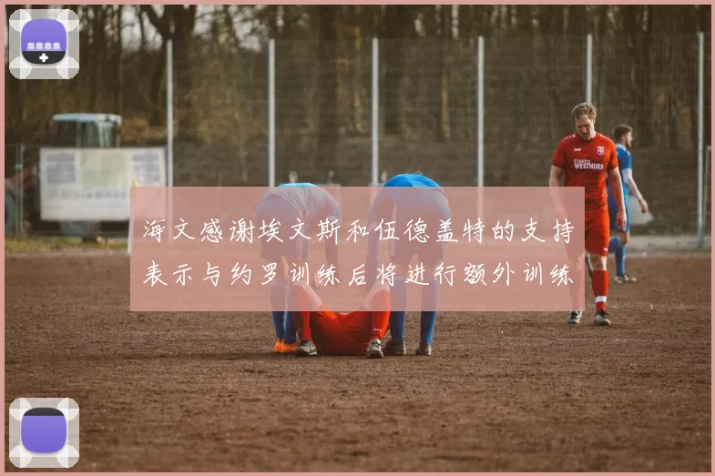 海文感谢埃文斯和伍德盖特的支持表示与约罗训练后将进行额外训练