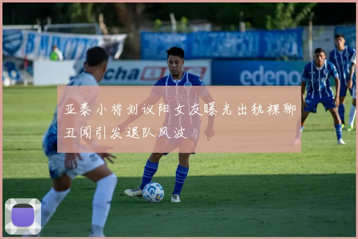 亚泰小将刘议阳女友曝光出轨裸聊丑闻引发退队风波