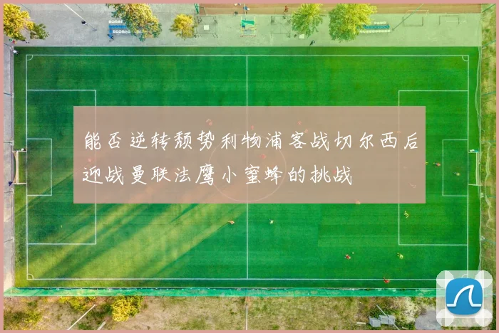能否逆转颓势利物浦客战切尔西后迎战曼联法鹰小蜜蜂的挑战
