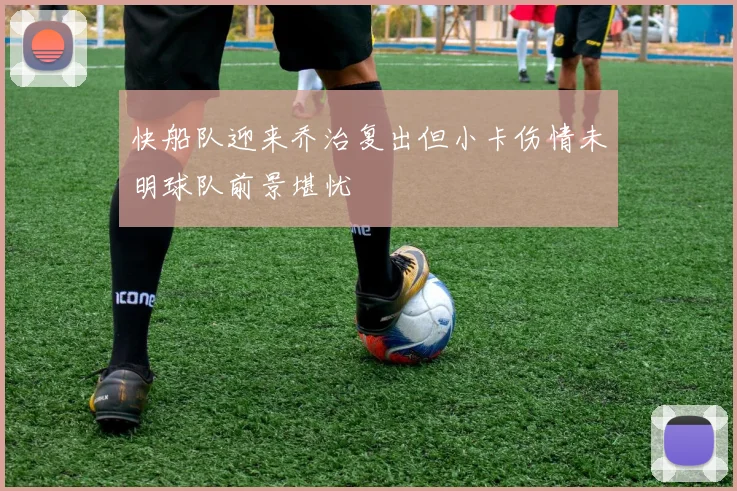 快船队迎来乔治复出但小卡伤情未明球队前景堪忧