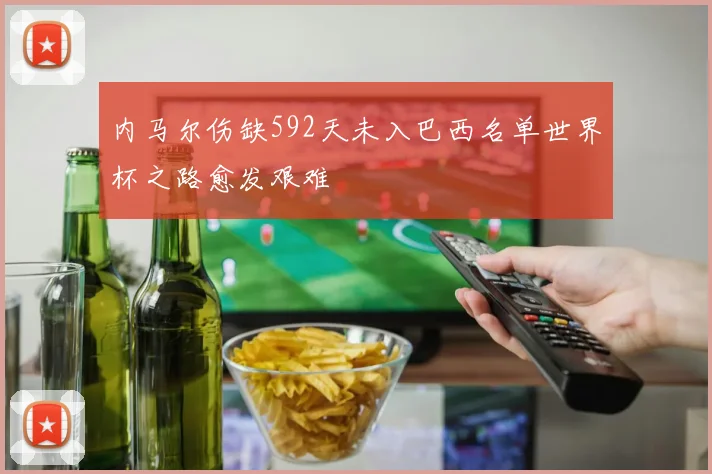 内马尔伤缺592天未入巴西名单世界杯之路愈发艰难