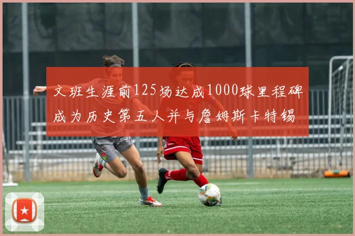 文班生涯前125场达成1000球里程碑成为历史第五人并与詹姆斯卡特锡安齐名