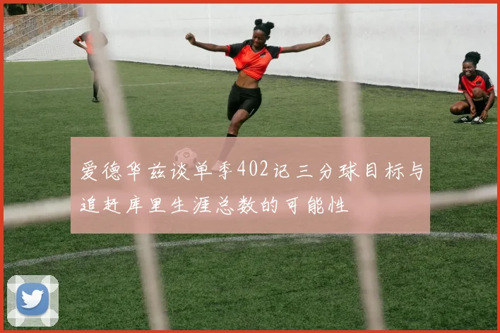 爱德华兹谈单季402记三分球目标与追赶库里生涯总数的可能性