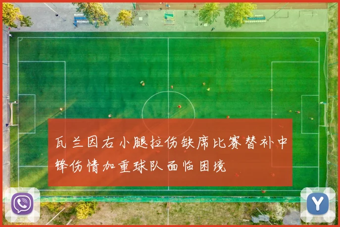 瓦兰因右小腿拉伤缺席比赛替补中锋伤情加重球队面临困境