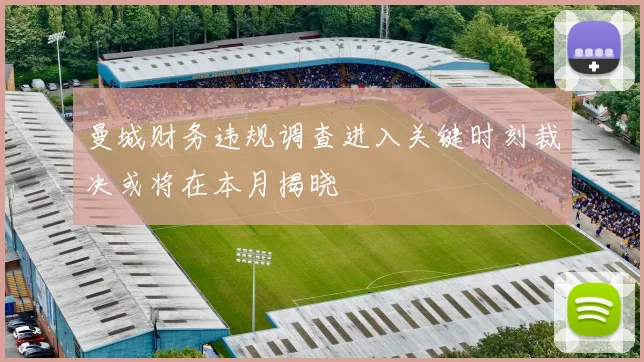 曼城财务违规调查进入关键时刻裁决或将在本月揭晓