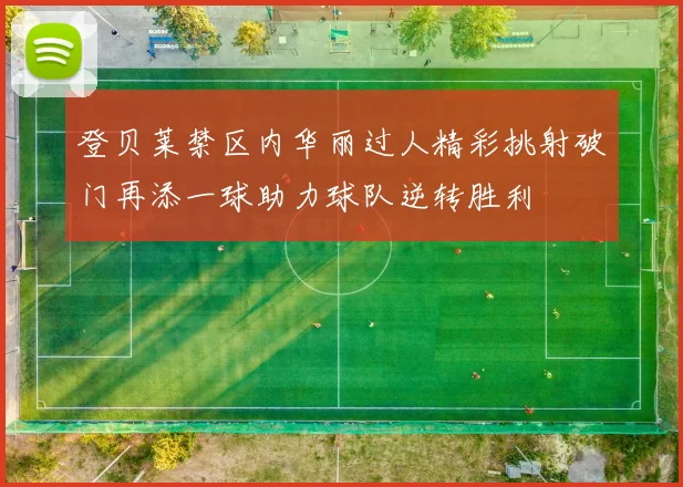 登贝莱禁区内华丽过人精彩挑射破门再添一球助力球队逆转胜利