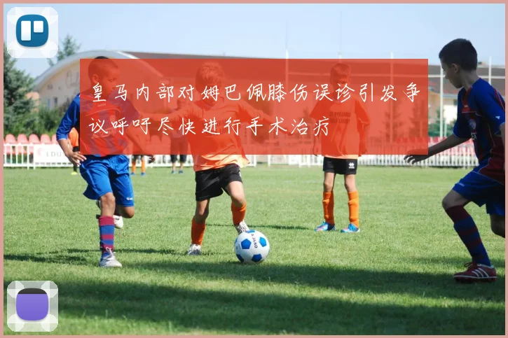 皇马内部对姆巴佩膝伤误诊引发争议呼吁尽快进行手术治疗