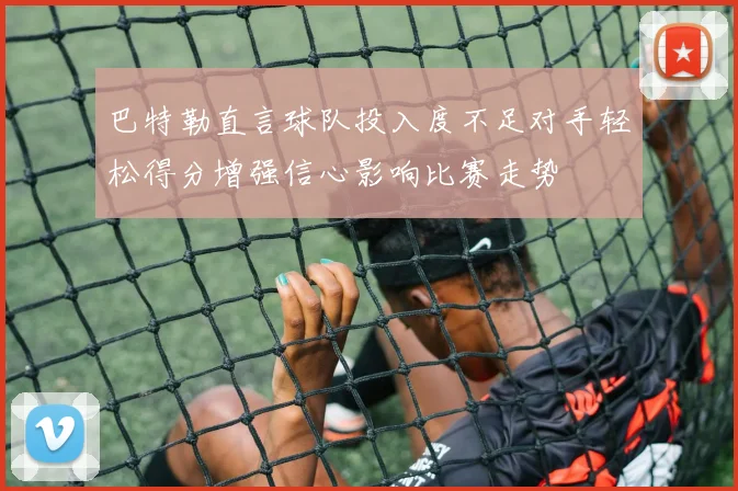 巴特勒直言球队投入度不足对手轻松得分增强信心影响比赛走势