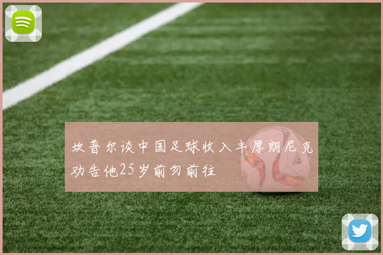 坎普尔谈中国足球收入丰厚朗尼克劝告他25岁前勿前往