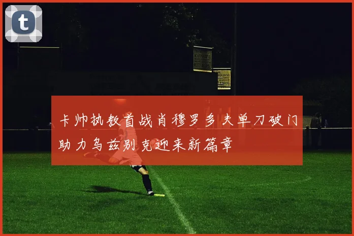 卡帅执教首战肖穆罗多夫单刀破门助力乌兹别克迎来新篇章