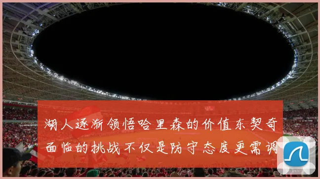 湖人逐渐领悟哈里森的价值东契奇面临的挑战不仅是防守态度更需调整