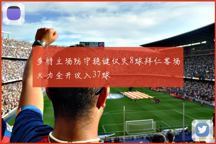 多特主场防守稳健仅失8球拜仁客场火力全开攻入37球