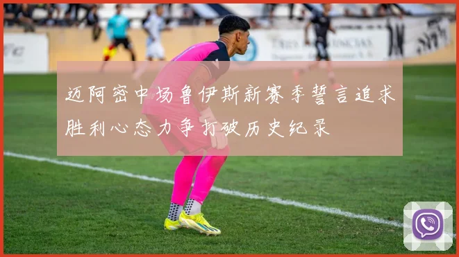 迈阿密中场鲁伊斯新赛季誓言追求胜利心态力争打破历史纪录