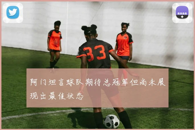 阿门坦言球队期待总冠军但尚未展现出最佳状态