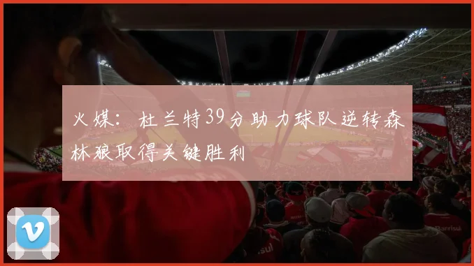 火媒：杜兰特39分助力球队逆转森林狼取得关键胜利