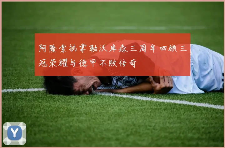 阿隆索执掌勒沃库森三周年回顾三冠荣耀与德甲不败传奇