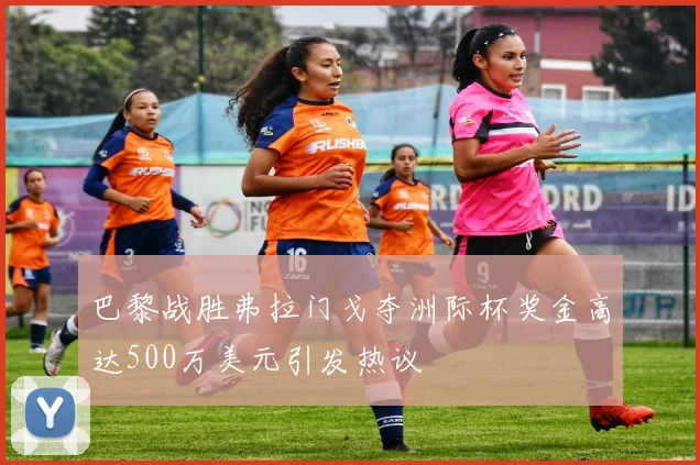 巴黎战胜弗拉门戈夺洲际杯奖金高达500万美元引发热议