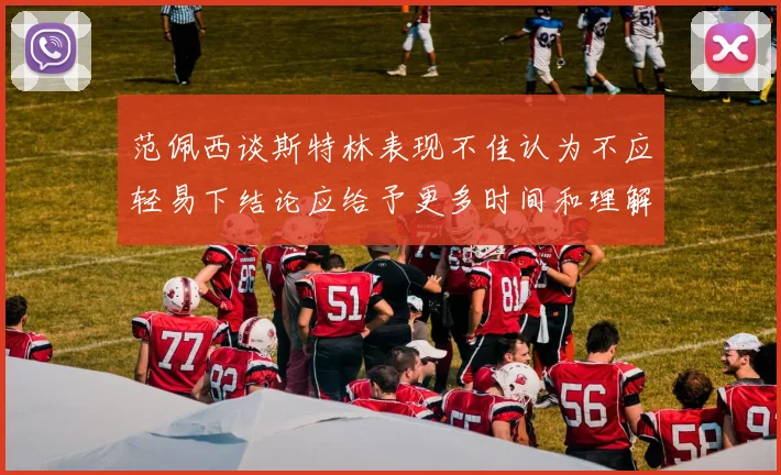 范佩西谈斯特林表现不佳认为不应轻易下结论应给予更多时间和理解