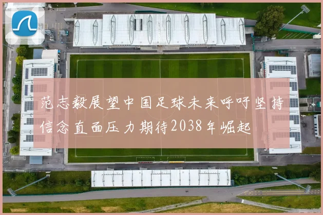 范志毅展望中国足球未来呼吁坚持信念直面压力期待2038年崛起