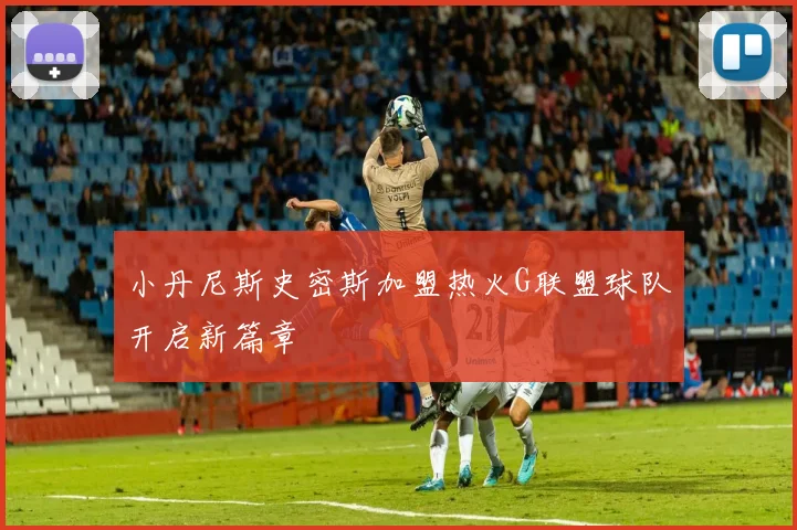 小丹尼斯史密斯加盟热火G联盟球队开启新篇章