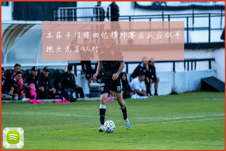 本菲卡门将回忆穆帅赛后反应双手抱头无言以对