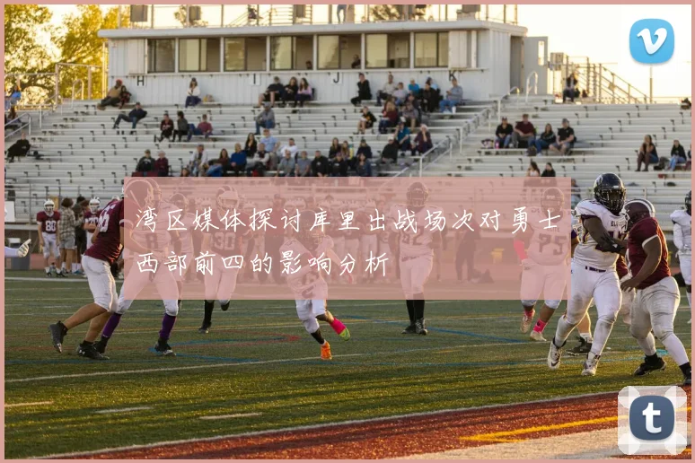 湾区媒体探讨库里出战场次对勇士西部前四的影响分析