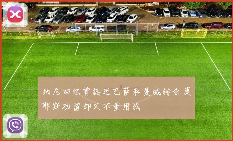 纳尼回忆曾接近巴萨和曼城转会莫耶斯劝留却又不重用我