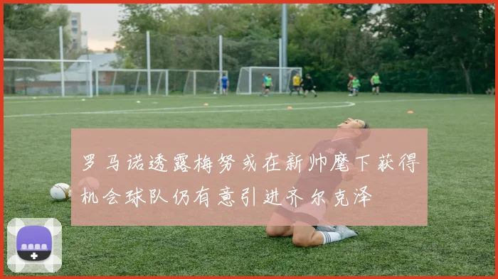 罗马诺透露梅努或在新帅麾下获得机会球队仍有意引进齐尔克泽