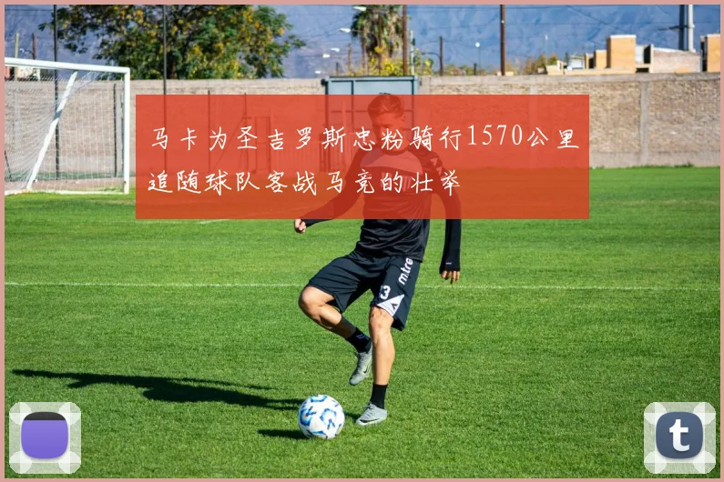 马卡为圣吉罗斯忠粉骑行1570公里追随球队客战马竞的壮举