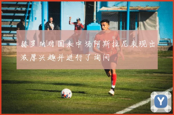 赫罗纳对国米中场阿斯拉尼表现出浓厚兴趣并进行了询问