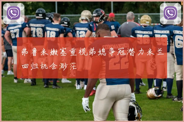 弗鲁米嫩塞重视弟媳争冠潜力米兰回归机会渺茫