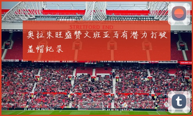 奥拉朱旺盛赞文班亚马有潜力打破盖帽纪录