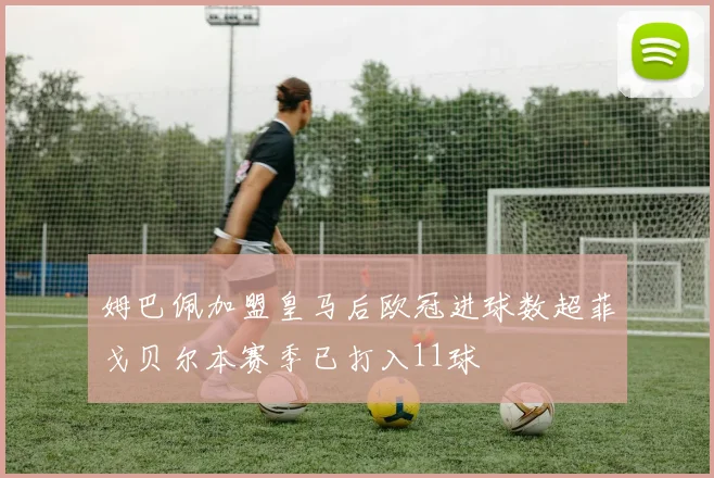姆巴佩加盟皇马后欧冠进球数超菲戈贝尔本赛季已打入11球